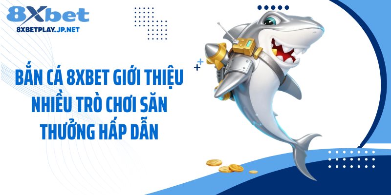 Bắn cá 8XBET giới thiệu nhiều trò chơi săn thưởng hấp dẫn