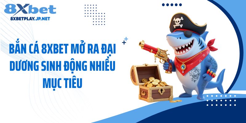 Bắn cá 8XBET mở ra đại dương sinh động nhiều mục tiêu