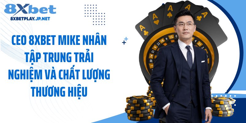 CEO 8XBET Mike Nhân tập trung trải nghiệm và chất lượng thương hiệu