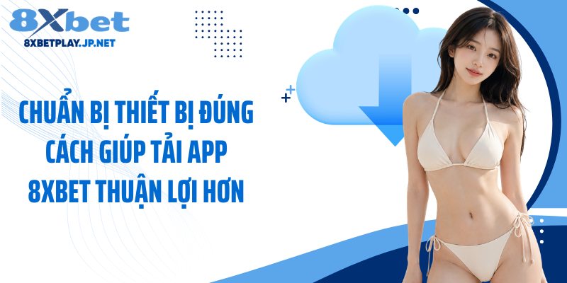 Chuẩn bị thiết bị đúng cách giúp tải app 8XBET thuận lợi hơn