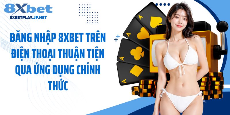 Đăng nhập 8XBET trên điện thoại thuận tiện qua ứng dụng chính thức