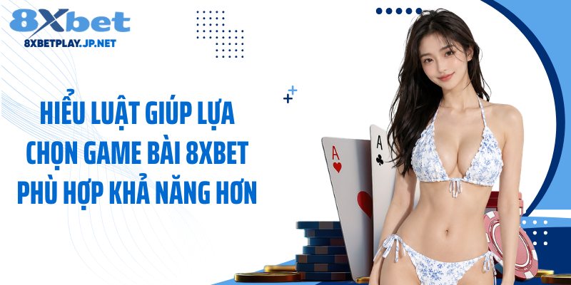 Hiểu luật giúp lựa chọn game bài 8XBET phù hợp khả năng hơn