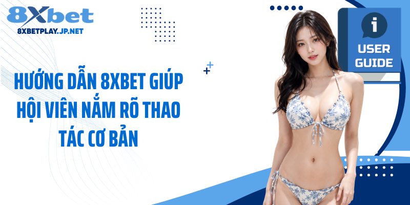 Hướng dẫn 8XBET giúp hội viên nắm rõ thao tác cơ bản