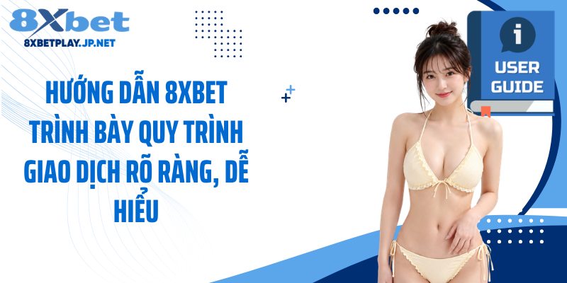 Hướng dẫn 8XBET trình bày quy trình giao dịch rõ ràng, dễ hiểu