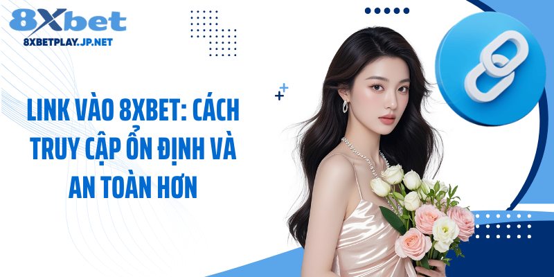 Link Vào 8XBET: Cách Truy Cập Ổn Định Và An Toàn Hơn