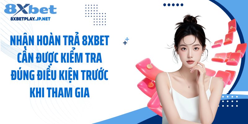 Nhận hoàn trả 8XBET cần được kiểm tra đúng điều kiện trước khi tham gia