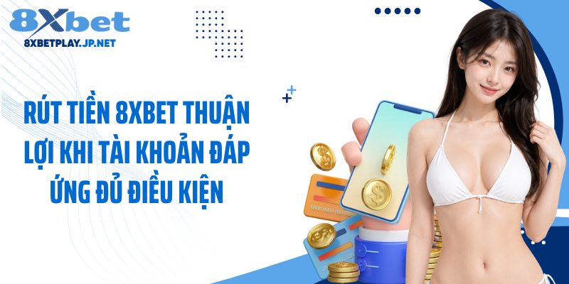 Rút tiền 8XBET thuận lợi khi tài khoản đáp ứng đủ điều kiện