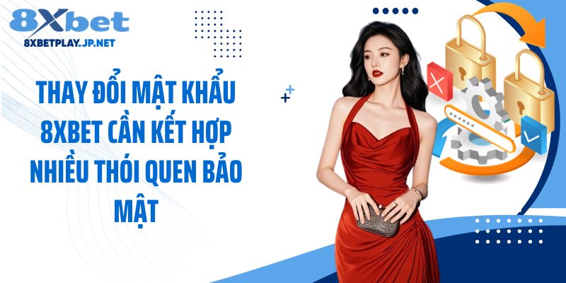 Thay đổi mật khẩu 8XBET cần kết hợp nhiều thói quen bảo mật