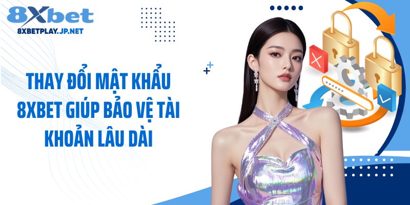 Thay đổi mật khẩu 8XBET giúp bảo vệ tài khoản lâu dài