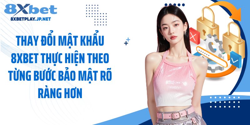 Thay đổi mật khẩu 8XBET thực hiện theo từng bước bảo mật rõ ràng hơn
