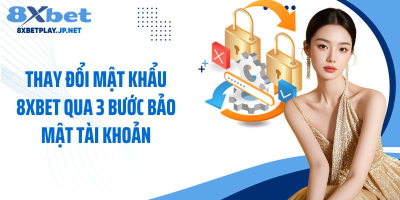 Thay Đổi Mật Khẩu 8XBET Qua 3 Bước Bảo Mật Tài Khoản