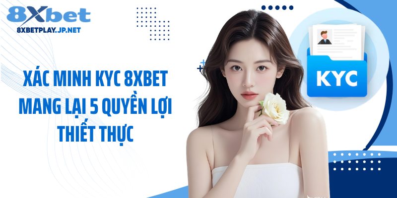 Xác minh KYC 8XBET mang lại 5 quyền lợi thiết thực