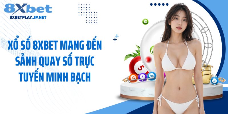 Xổ số 8XBET mang đến sảnh quay số trực tuyến minh bạch